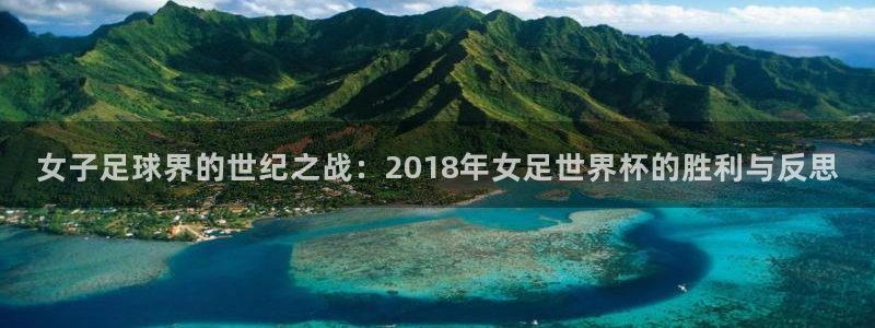 世界杯足球直播:女子足球界的世纪之战:2018年女足世界杯的胜利与反思
